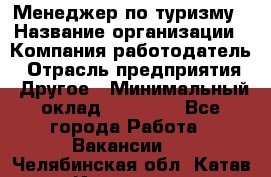 Менеджер по туризму › Название организации ­ Компания-работодатель › Отрасль предприятия ­ Другое › Минимальный оклад ­ 25 000 - Все города Работа » Вакансии   . Челябинская обл.,Катав-Ивановск г.